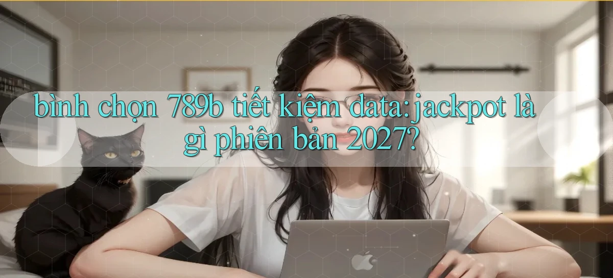 bình chọn 789b tiết kiệm data jackpot là gì phiên bản 2027