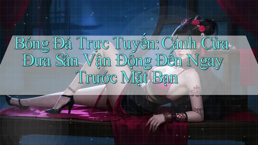 Bóng Đá Trực Tuyến: Cánh Cửa Đưa Sân Vận Động Đến Ngay Trước Mặt Bạn Bóng Đá Trực Tuyến: Cánh Cửa Đưa Sân Vận Động Đến Ngay Trước Mặt Bạn