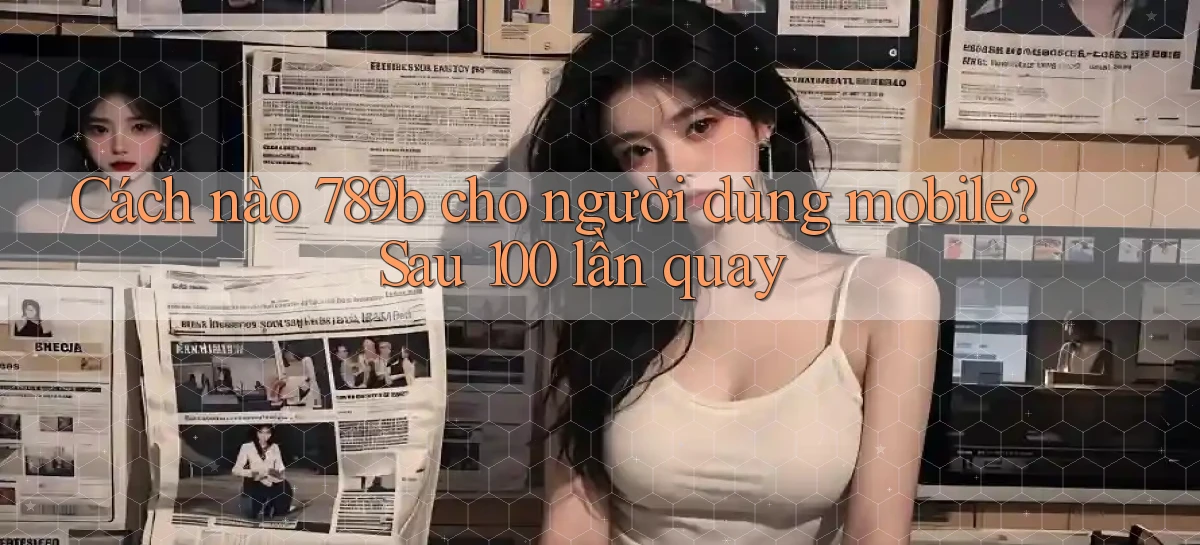 Cách nào 789b cho người dùng mobile sau 100 lần quay