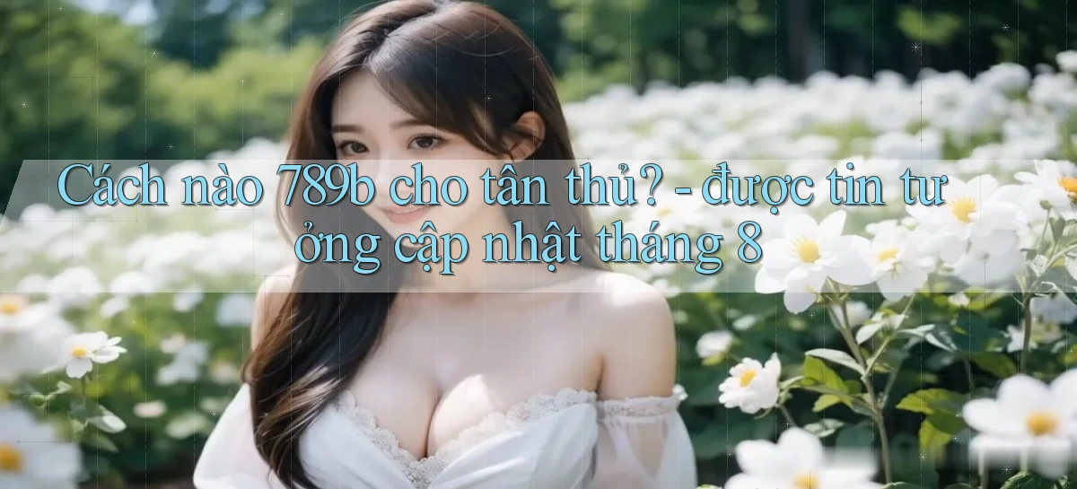 Cách nào 789b cho tân thủ   được tin tưởng cập nhật tháng 8