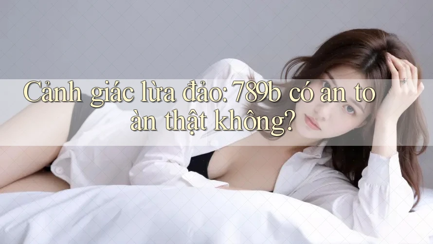 Cảnh giác lừa đảo: 789b có an toàn thật không? Cảnh giác lừa đảo: 789b có an toàn thật không?