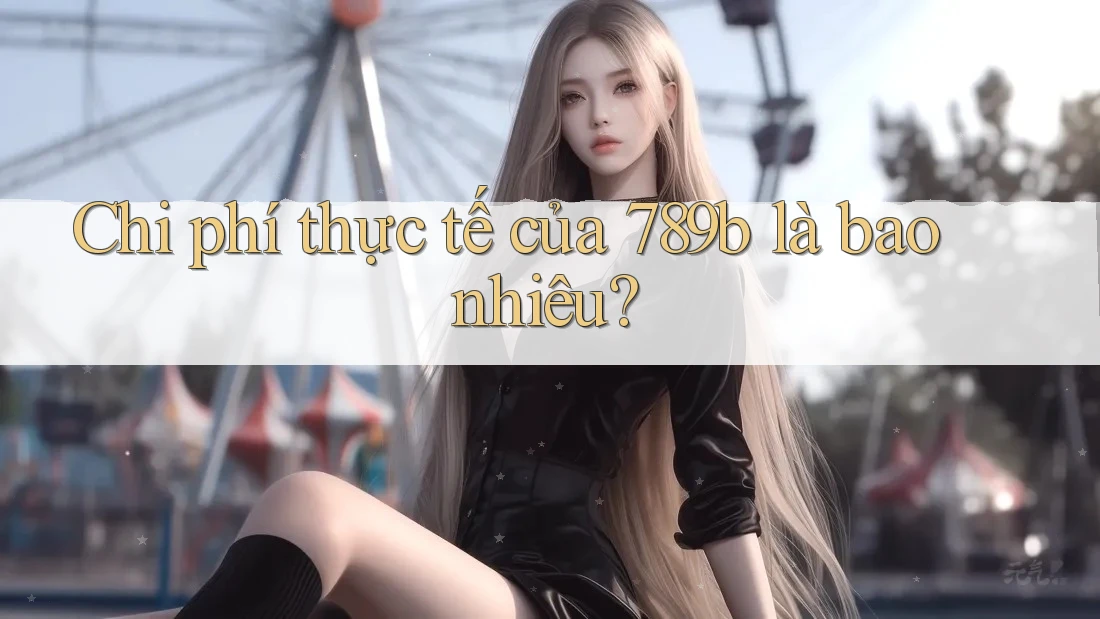 Chi phí thực tế của 789b là bao nhiêu? Chi phí thực tế của 789b là bao nhiêu?