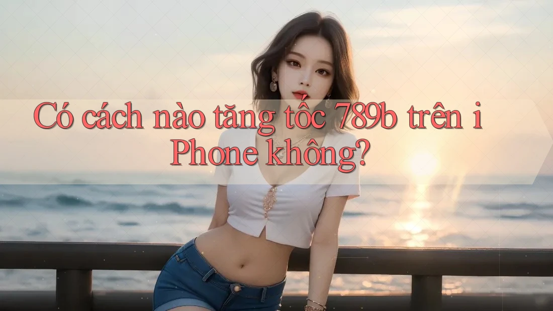 Có cách nào tăng tốc 789b trên iPhone không? Có cách nào tăng tốc 789b trên iPhone không?