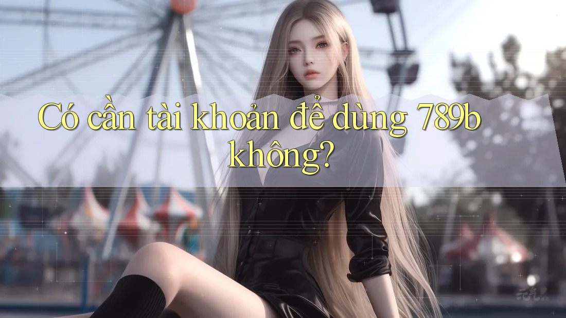 Có cần tài khoản để dùng 789b không? Có cần tài khoản để dùng 789b không?
