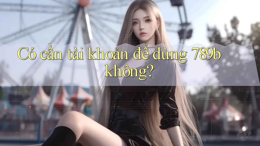 Có cần tài khoản để dùng 789b không?