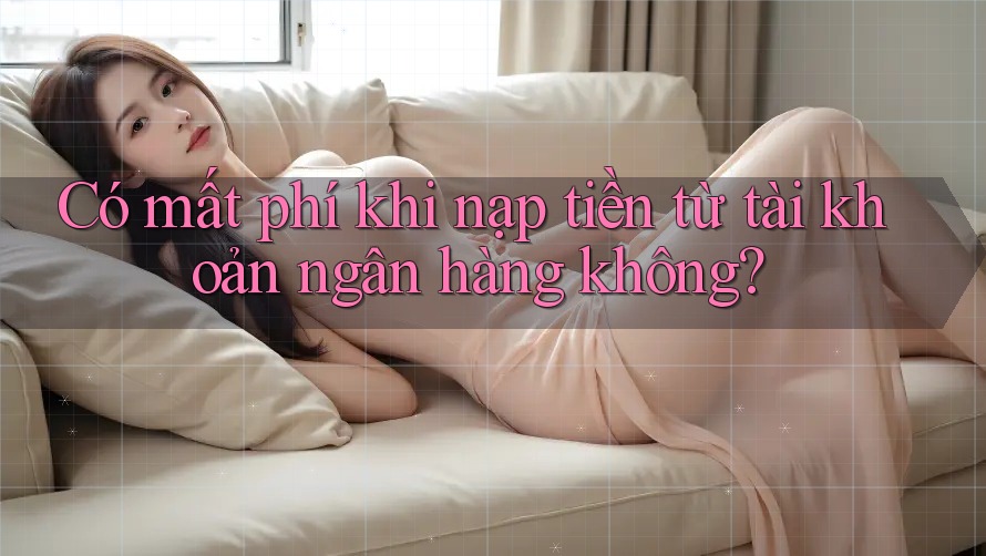 Có mất phí khi nạp tiền từ tài khoản ngân hàng không? Có mất phí khi nạp tiền từ tài khoản ngân hàng không?