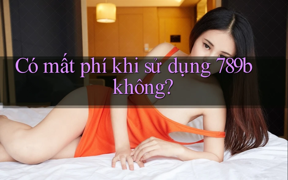 Có mất phí khi sử dụng 789b không? Có mất phí khi sử dụng 789b không?