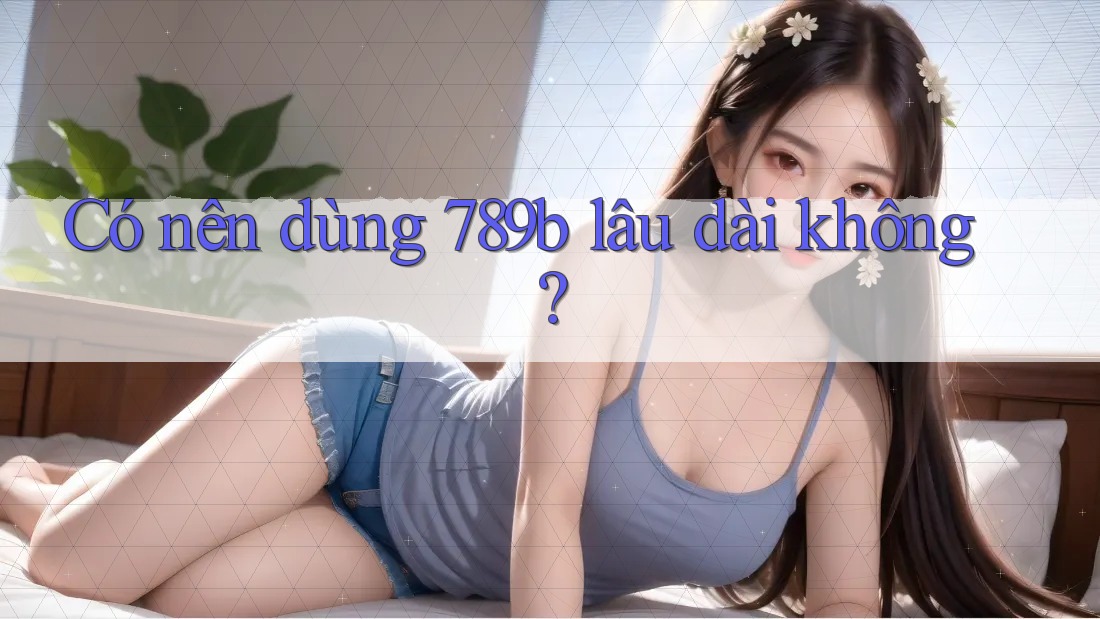 Có nên dùng 789b lâu dài không? Có nên dùng 789b lâu dài không?