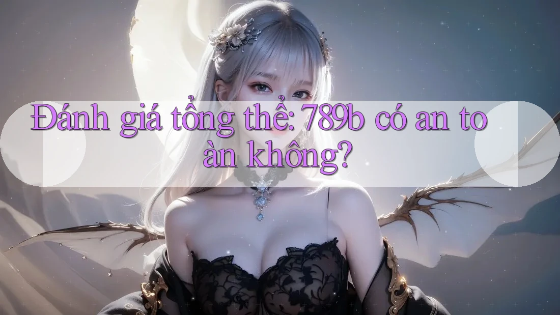 Đánh giá tổng thể: 789b có an toàn không? Đánh giá tổng thể: 789b có an toàn không?