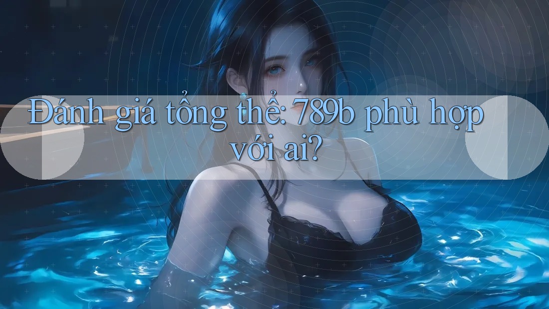Đánh giá tổng thể: 789b phù hợp với ai? Đánh giá tổng thể: 789b phù hợp với ai?