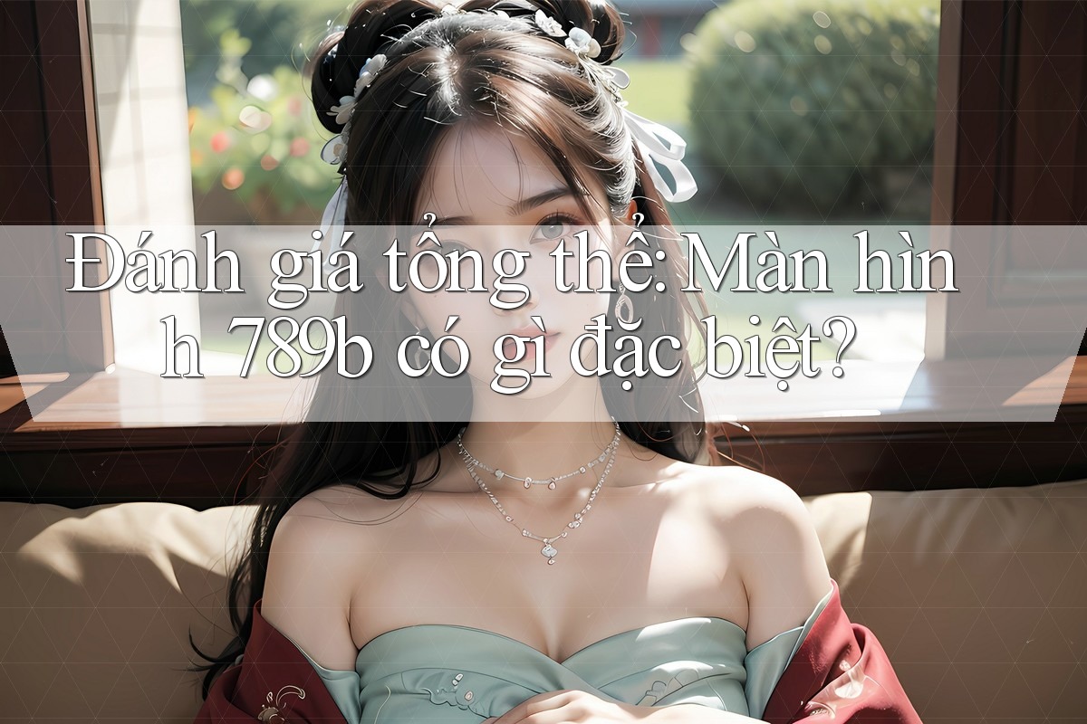 Đánh giá tổng thể: Màn hình 789b có gì đặc biệt? Đánh giá tổng thể: Màn hình 789b có gì đặc biệt?