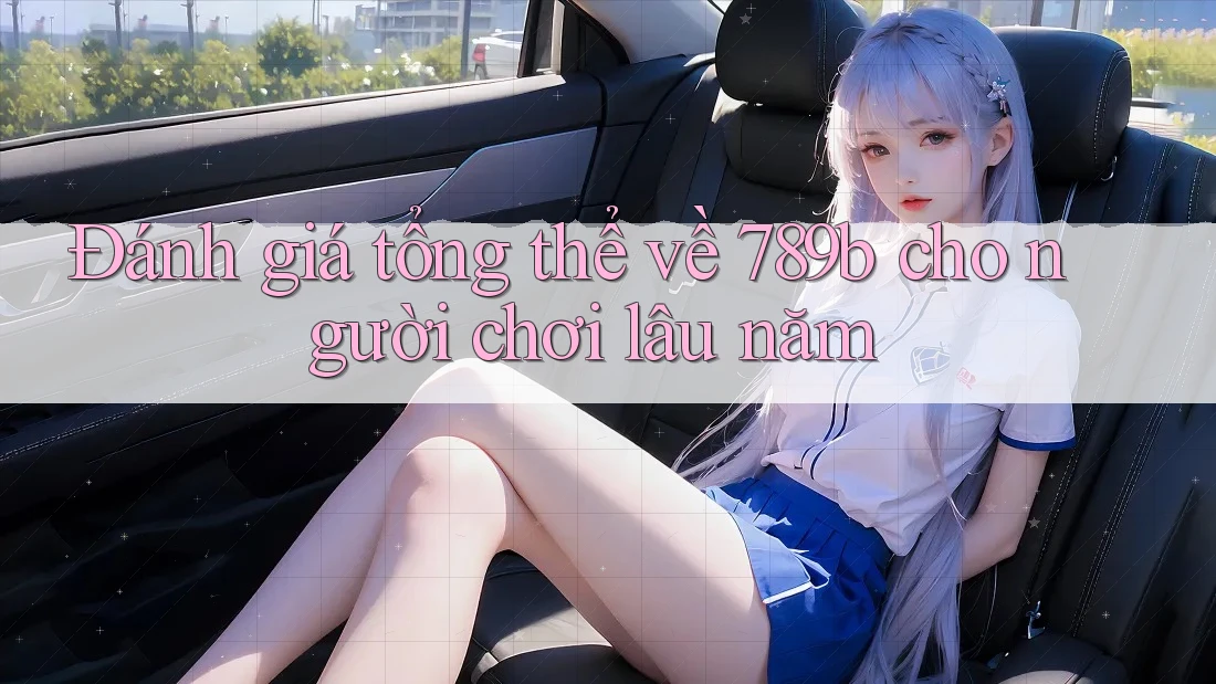 Đánh giá tổng thể về 789b cho người chơi lâu năm
