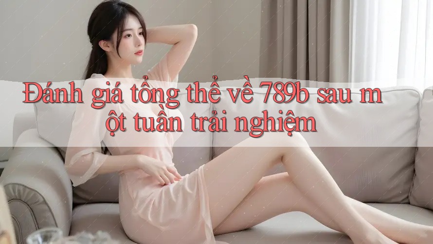 Đánh giá tổng thể về 789b sau một tuần trải nghiệm Đánh giá tổng thể về 789b sau một tuần trải nghiệm