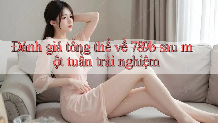 Đánh giá tổng thể về 789b sau một tuần trải nghiệm Đánh giá tổng thể về 789b sau một tuần trải nghiệm