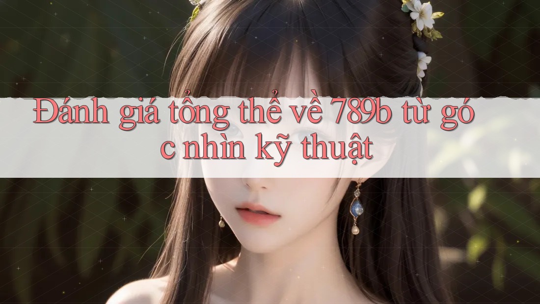 Đánh giá tổng thể về 789b từ góc nhìn kỹ thuật Đánh giá tổng thể về 789b từ góc nhìn kỹ thuật