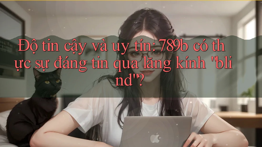 Độ tin cậy và uy tín: 789b có thực sự đáng tin qua lăng kính “blind”?
