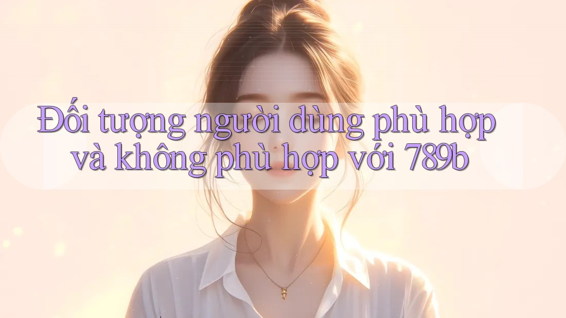 Đối tượng người dùng phù hợp và không phù hợp với 789b