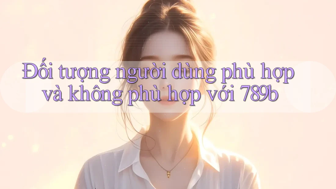 Đối tượng người dùng phù hợp và không phù hợp với 789b Đối tượng người dùng phù hợp và không phù hợp với 789b