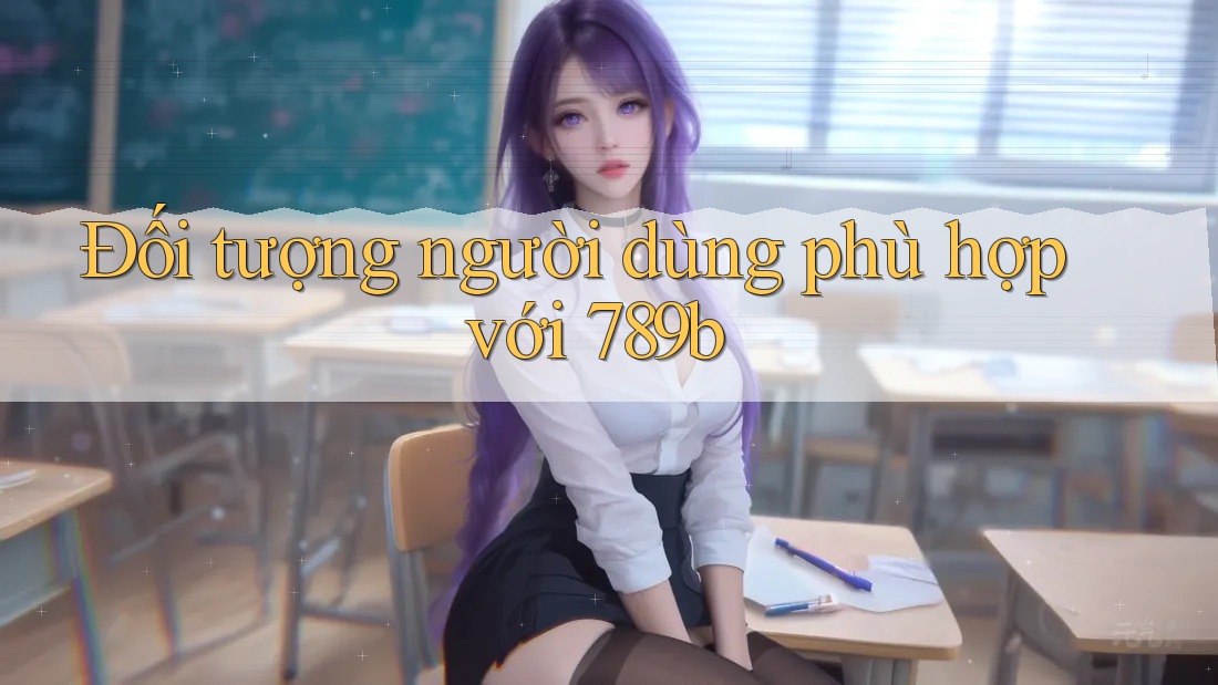 Đối tượng người dùng phù hợp với 789b