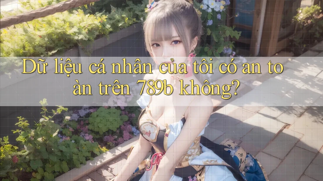 Dữ liệu cá nhân của tôi có an toàn trên 789b không?