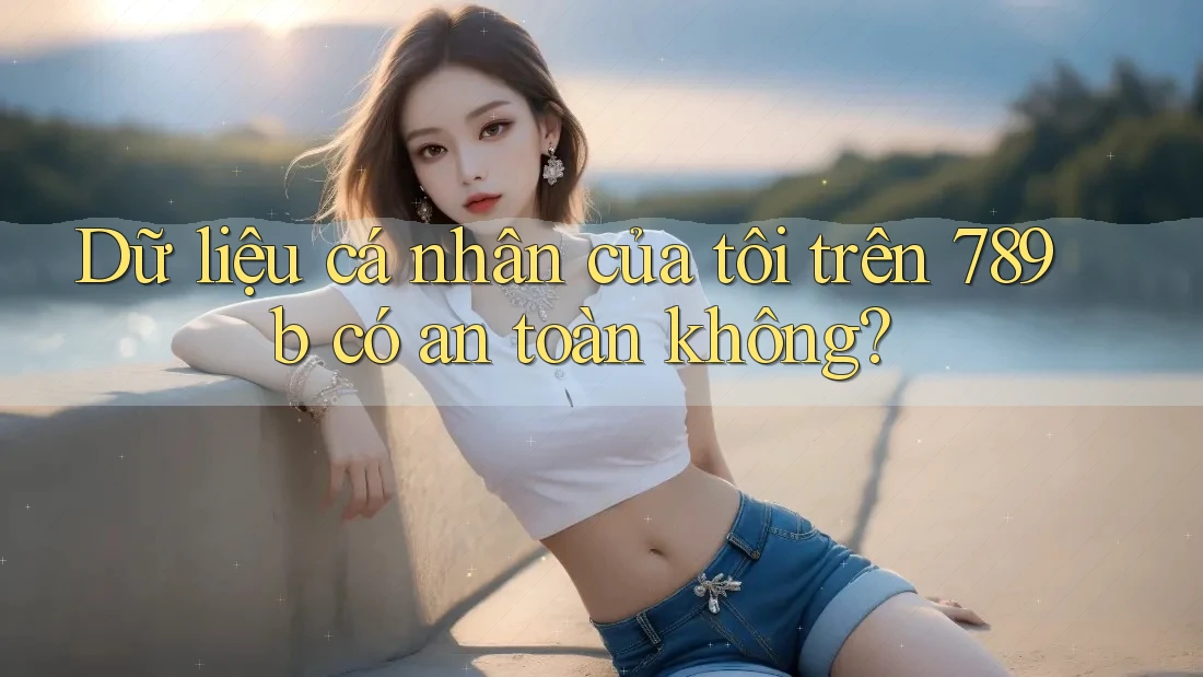 Dữ liệu cá nhân của tôi trên 789b có an toàn không? Dữ liệu cá nhân của tôi trên 789b có an toàn không?