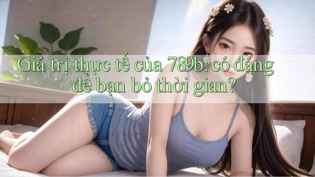 Giá trị thực tế của 789b: có đáng để bạn bỏ thời gian? Giá trị thực tế của 789b: có đáng để bạn bỏ thời gian?