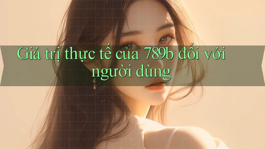 Giá trị thực tế của 789b đối với người dùng
