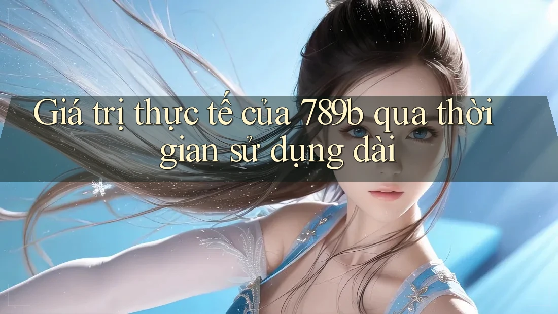 Giá trị thực tế của 789b qua thời gian sử dụng dài Giá trị thực tế của 789b qua thời gian sử dụng dài