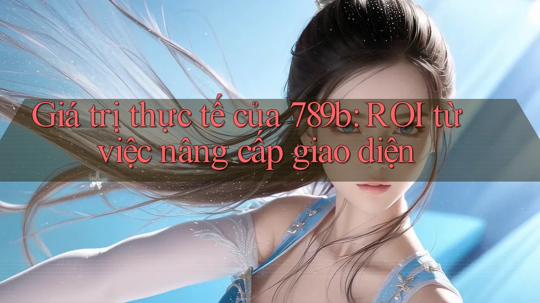 Giá trị thực tế của 789b: ROI từ việc nâng cấp giao diện Giá trị thực tế của 789b: ROI từ việc nâng cấp giao diện