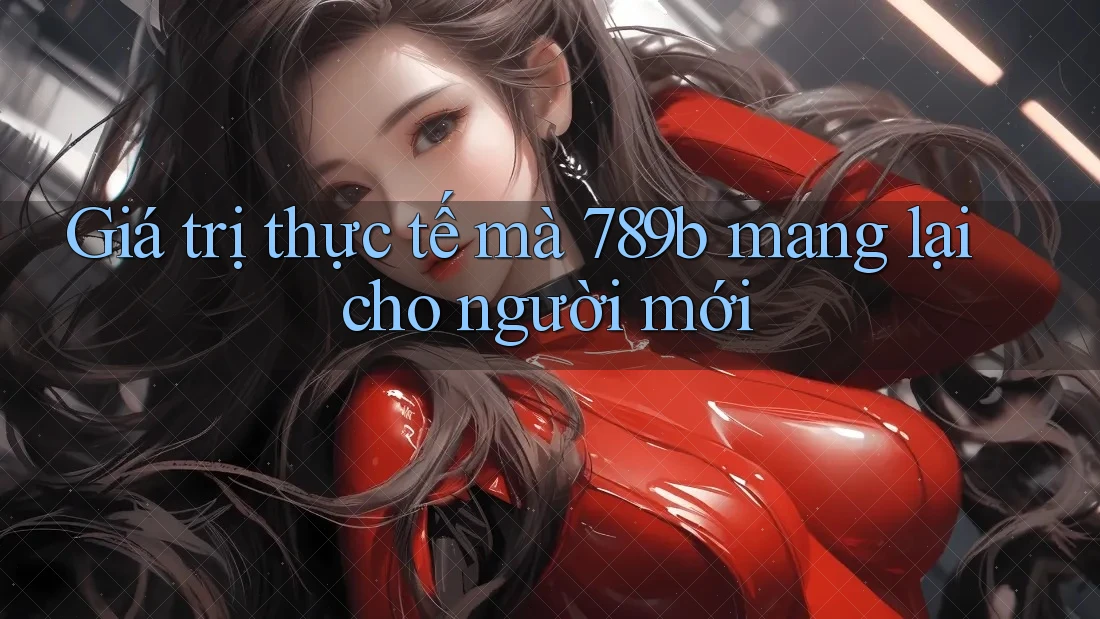 Giá trị thực tế mà 789b mang lại cho người mới Giá trị thực tế mà 789b mang lại cho người mới