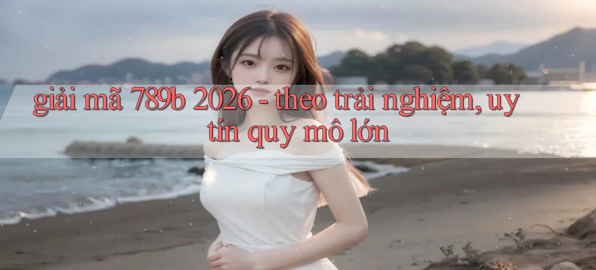giải mã 789b 2026   theo trải nghiệm, uy tín quy mô lớn