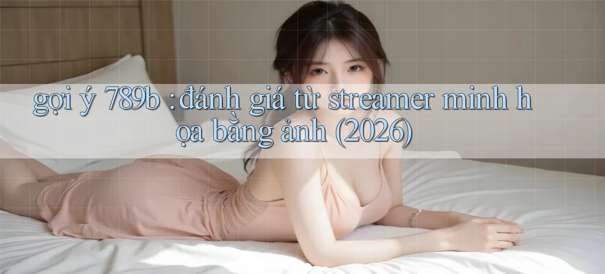 gợi ý 789b đánh giá từ streamer minh họa bằng ảnh (2026)