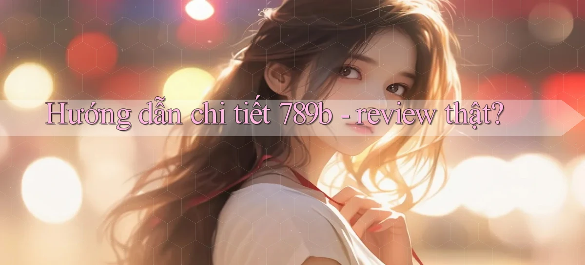 Hướng dẫn chi tiết 789b   review thật