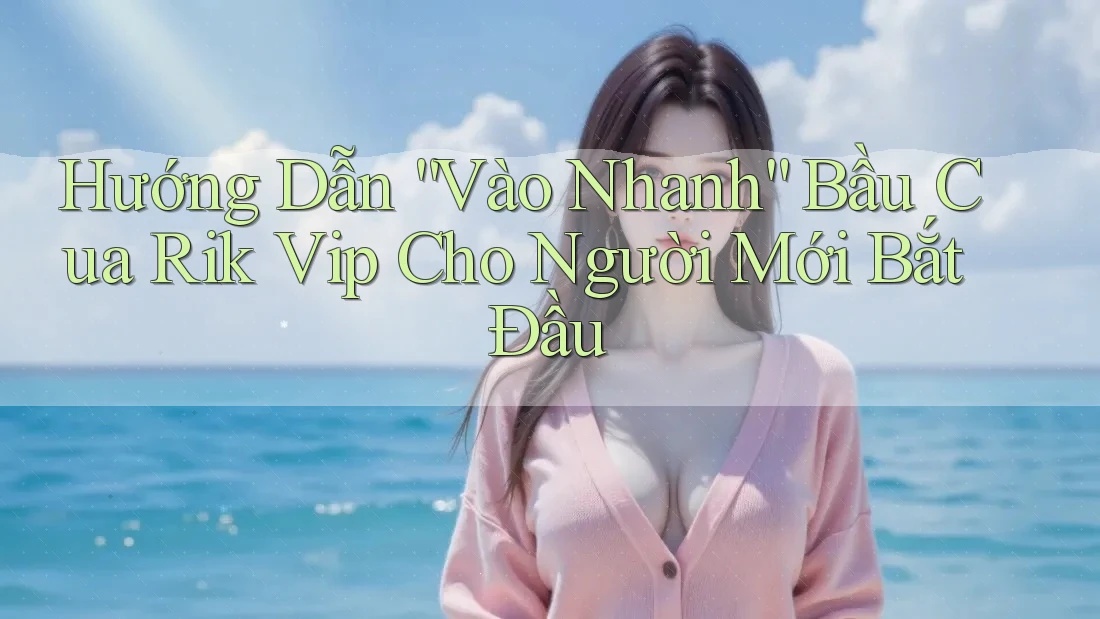 Hướng Dẫn “Vào Nhanh” Bầu Cua Rik Vip Cho Người Mới Bắt Đầu
