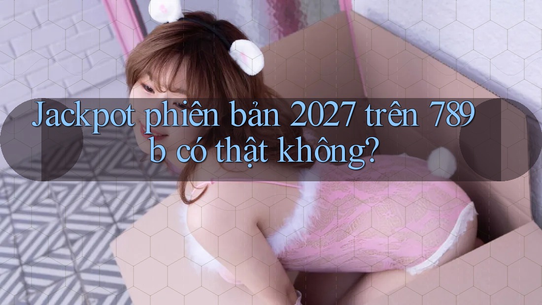 Jackpot phiên bản 2027 trên 789b có thật không? Jackpot phiên bản 2027 trên 789b có thật không?