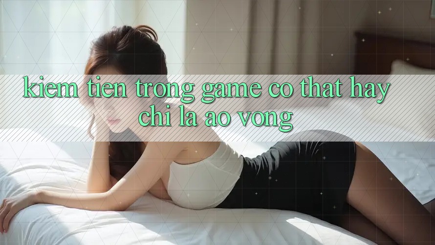 “Kiếm Tiền” Trong Game: Có Thật Hay Chỉ Là Ảo Vọng? “Kiếm Tiền” Trong Game: Có Thật Hay Chỉ Là Ảo Vọng?