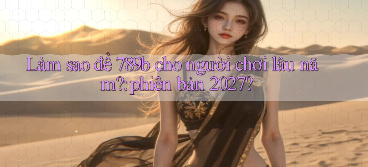 Làm sao để 789b cho người chơi lâu năm phiên bản 2027