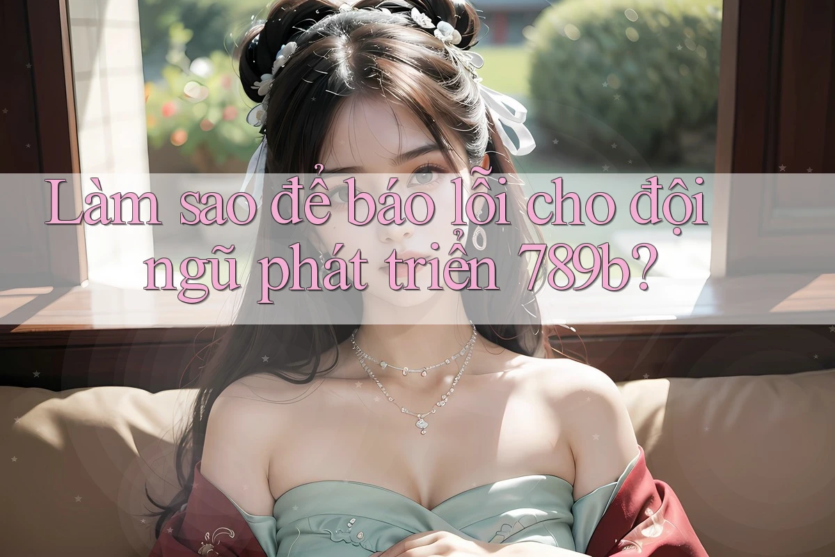 Làm sao để báo lỗi cho đội ngũ phát triển 789b? Làm sao để báo lỗi cho đội ngũ phát triển 789b?