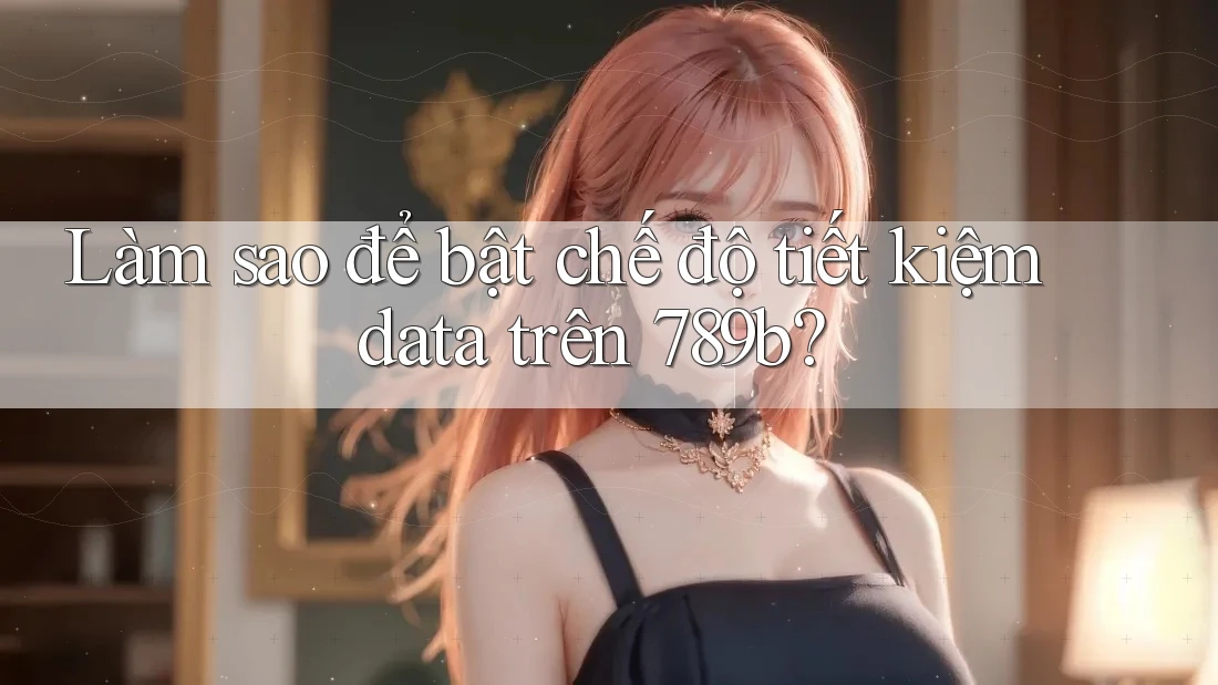 Làm sao để bật chế độ tiết kiệm data trên 789b? Làm sao để bật chế độ tiết kiệm data trên 789b?