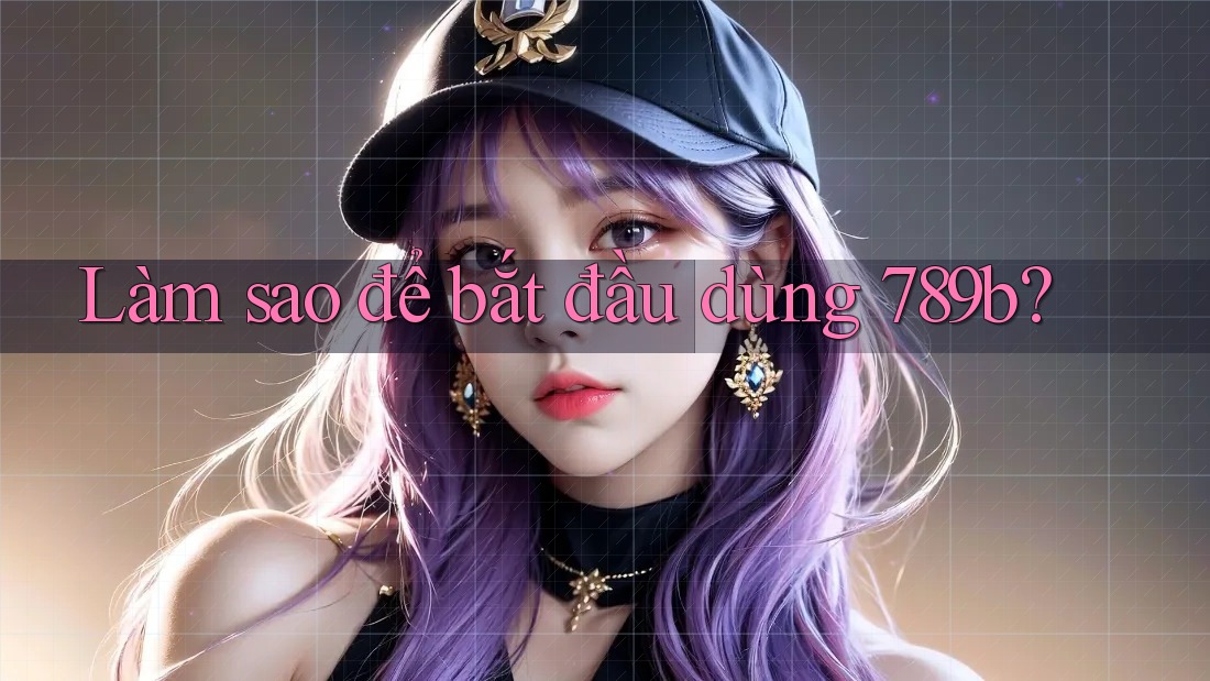 Làm sao để bắt đầu dùng 789b?