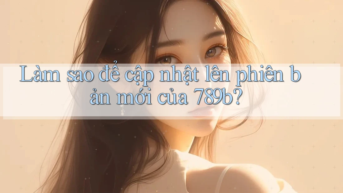 Làm sao để cập nhật lên phiên bản mới của 789b? Làm sao để cập nhật lên phiên bản mới của 789b?