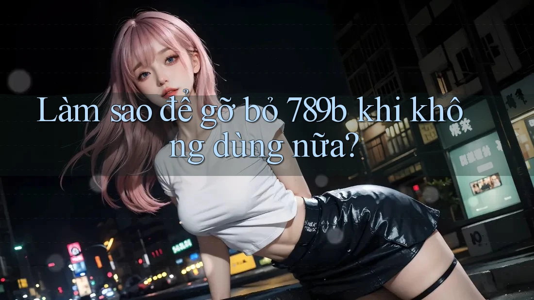 Làm sao để gỡ bỏ 789b khi không dùng nữa? Làm sao để gỡ bỏ 789b khi không dùng nữa?