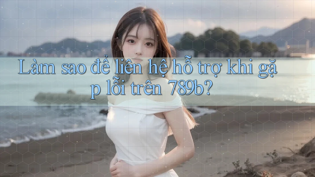 Làm sao để liên hệ hỗ trợ khi gặp lỗi trên 789b? Làm sao để liên hệ hỗ trợ khi gặp lỗi trên 789b?