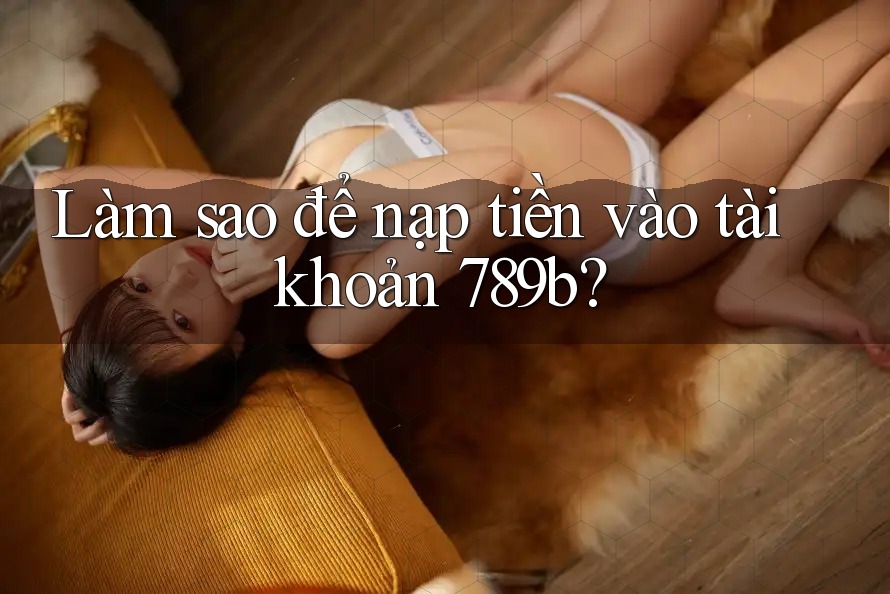 Làm sao để nạp tiền vào tài khoản 789b? Làm sao để nạp tiền vào tài khoản 789b?