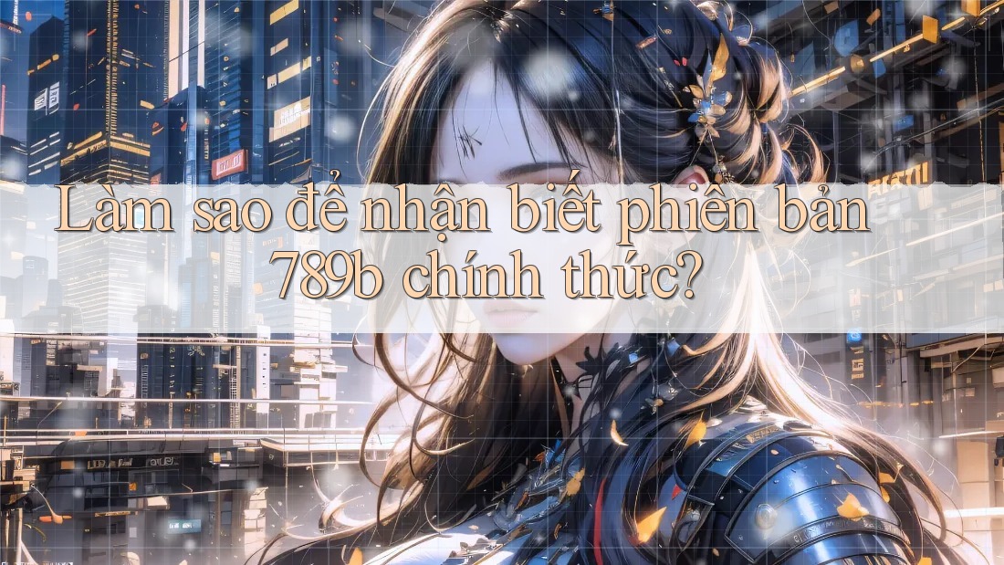 Làm sao để nhận biết phiên bản 789b chính thức? Làm sao để nhận biết phiên bản 789b chính thức?