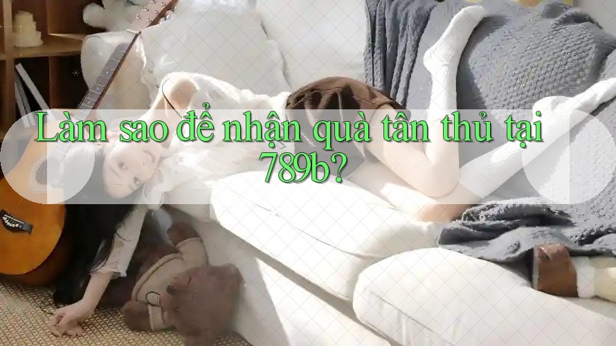 Làm sao để nhận quà tân thủ tại 789b? Làm sao để nhận quà tân thủ tại 789b?