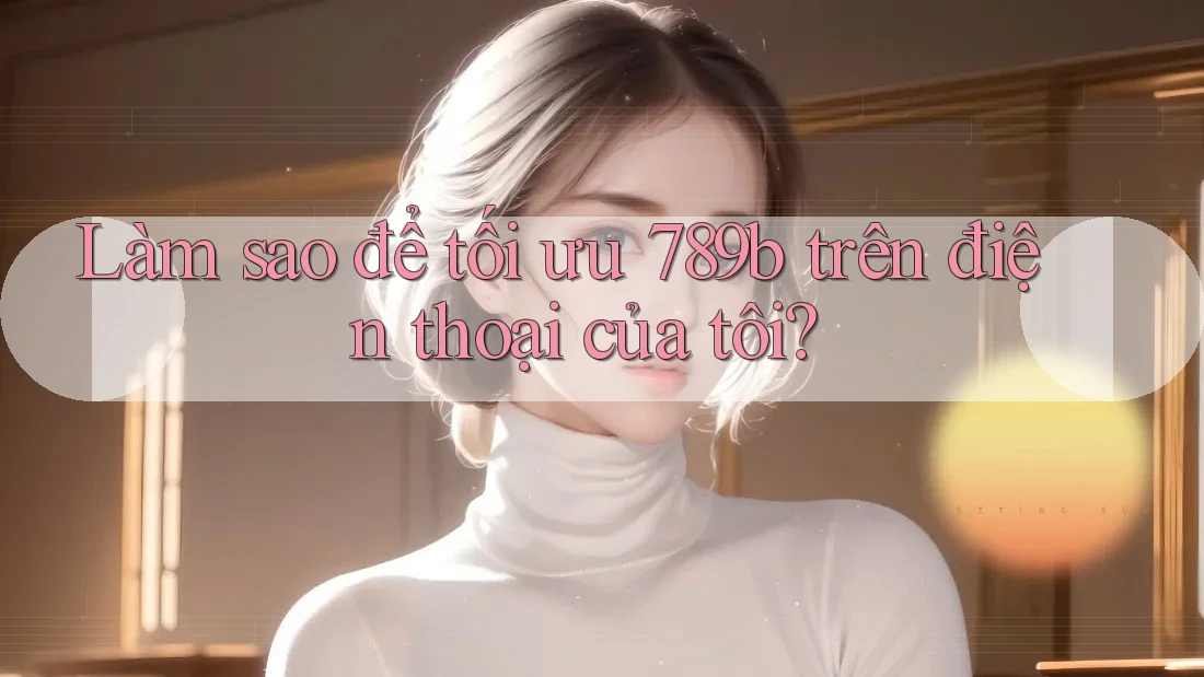 Làm sao để tối ưu 789b trên điện thoại của tôi? Làm sao để tối ưu 789b trên điện thoại của tôi?