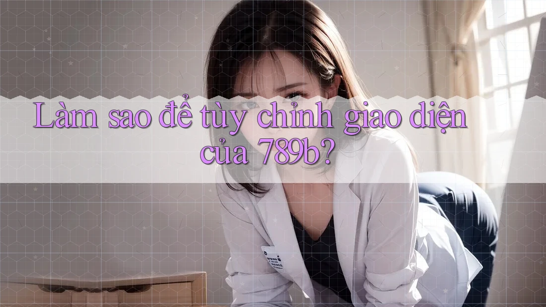 Làm sao để tùy chỉnh giao diện của 789b? Làm sao để tùy chỉnh giao diện của 789b?