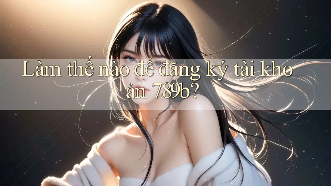 Làm thế nào để đăng ký tài khoản 789b?