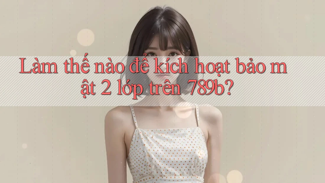 Làm thế nào để kích hoạt bảo mật 2 lớp trên 789b? Làm thế nào để kích hoạt bảo mật 2 lớp trên 789b?